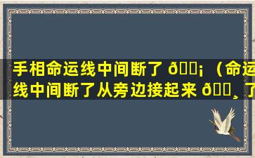 手相命运线中间断了 🐡 （命运线中间断了从旁边接起来 🌸 了）